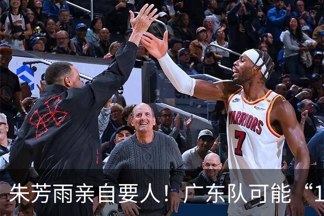朱芳雨亲自要人！广东队可能“1换1”报价新疆，交易锋线老将？