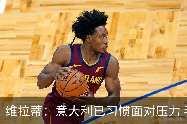 维拉蒂：意大利已习惯面对压力 我们该全力以赴
