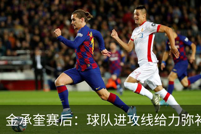 金承奎赛后：球队进攻线给力弥补了后防线失误 我的贡献微不足道